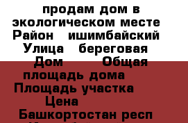 продам дом в экологическом месте › Район ­ ишимбайский › Улица ­ береговая › Дом ­ 39 › Общая площадь дома ­ 48 › Площадь участка ­ 27 › Цена ­ 850 000 - Башкортостан респ., Ишимбайский р-н, Зигановка д. Недвижимость » Дома, коттеджи, дачи продажа   . Башкортостан респ.